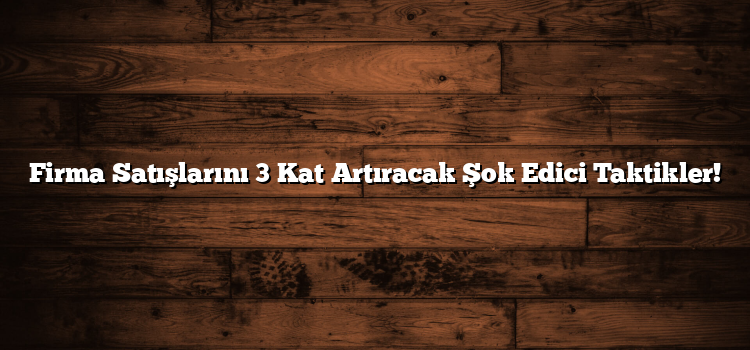 Firma Satışlarını 3 Kat Artıracak Şok Edici Taktikler!