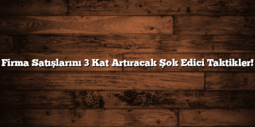 Firma Satışlarını 3 Kat Artıracak Şok Edici Taktikler!