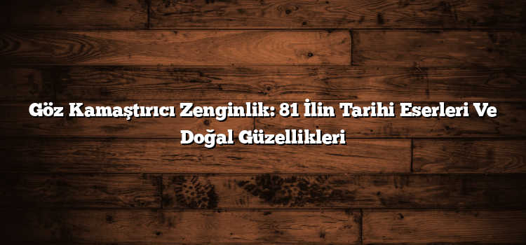 Göz Kamaştırıcı Zenginlik: 81 İlin Tarihi Eserleri Ve Doğal Güzellikleri