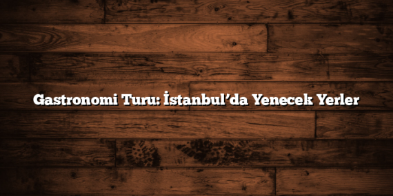 Gastronomi Turu: İstanbul’da Yenecek Yerler