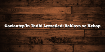 Gaziantep’in Tarihi Lezzetleri: Baklava ve Kebap