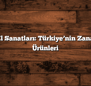 Geleneksel El Sanatları: Türkiye’nin Zanaatkarları ve Ürünleri