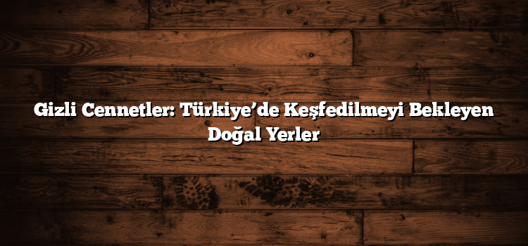 Gizli Cennetler: Türkiye’de Keşfedilmeyi Bekleyen Doğal Yerler