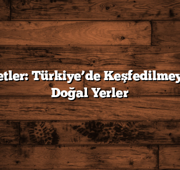 Gizli Cennetler: Türkiye’de Keşfedilmeyi Bekleyen Doğal Yerler