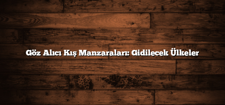 Göz Alıcı Kış Manzaraları: Gidilecek Ülkeler