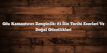 Göz Kamaştırıcı Zenginlik: 81 İlin Tarihi Eserleri Ve Doğal Güzellikleri