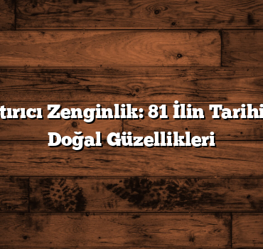 Göz Kamaştırıcı Zenginlik: 81 İlin Tarihi Eserleri Ve Doğal Güzellikleri