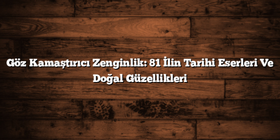 Göz Kamaştırıcı Zenginlik: 81 İlin Tarihi Eserleri Ve Doğal Güzellikleri