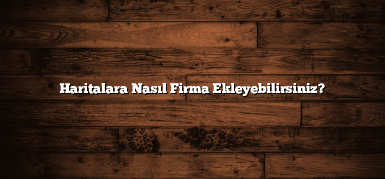 Haritalara Nasıl Firma Ekleyebilirsiniz?