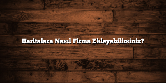 Haritalara Nasıl Firma Ekleyebilirsiniz?