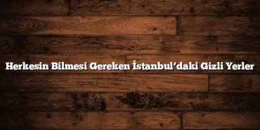 Herkesin Bilmesi Gereken İstanbul’daki Gizli Yerler