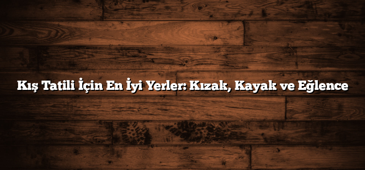 Kış Tatili İçin En İyi Yerler: Kızak, Kayak ve Eğlence