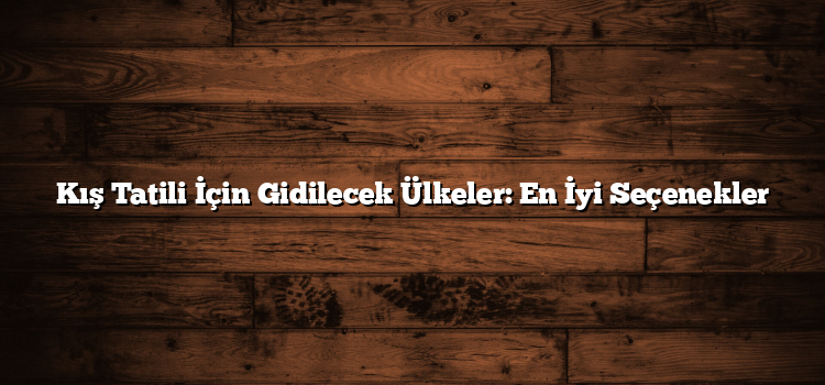 Kış Tatili İçin Gidilecek Ülkeler: En İyi Seçenekler