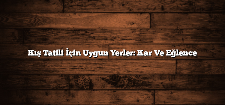 Kış Tatili İçin Uygun Yerler: Kar Ve Eğlence