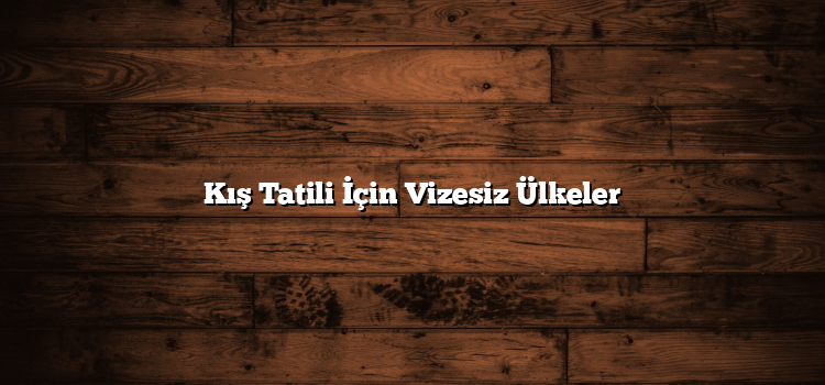 Kış Tatili İçin Vizesiz Ülkeler