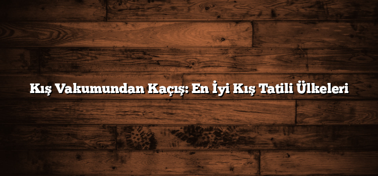 Kış Vakumundan Kaçış: En İyi Kış Tatili Ülkeleri