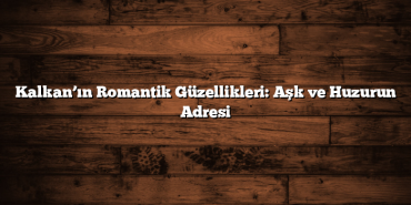 Kalkan’ın Romantik Güzellikleri: Aşk ve Huzurun Adresi