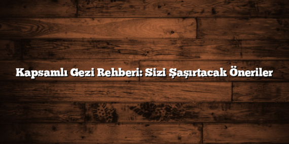 Kapsamlı Gezi Rehberi: Sizi Şaşırtacak Öneriler