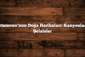 Kastamonu’nun Doğa Harikaları: Kanyonlar ve Şelaleler