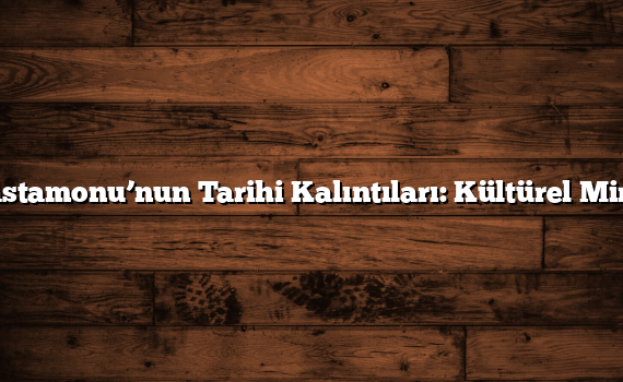 Kastamonu’nun Tarihi Kalıntıları: Kültürel Miras