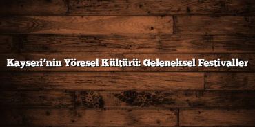 Kayseri’nin Yöresel Kültürü: Geleneksel Festivaller