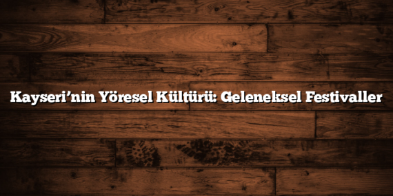 Kayseri’nin Yöresel Kültürü: Geleneksel Festivaller