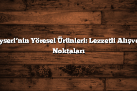 Kayseri’nin Yöresel Ürünleri: Lezzetli Alışveriş Noktaları