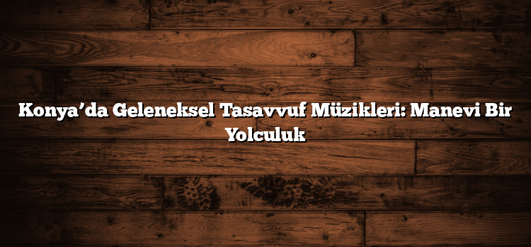 Konya’da Geleneksel Tasavvuf Müzikleri: Manevi Bir Yolculuk