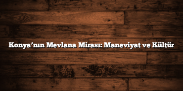 Konya’nın Mevlana Mirası: Maneviyat ve Kültür