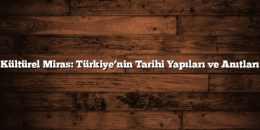 Kültürel Miras: Türkiye’nin Tarihi Yapıları ve Anıtları