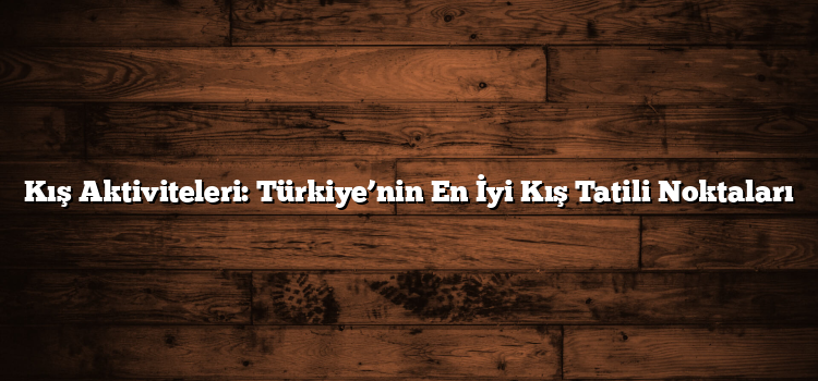 Kış Aktiviteleri: Türkiye’nin En İyi Kış Tatili Noktaları