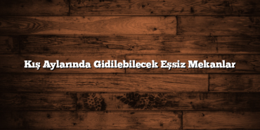 Kış Aylarında Gidilebilecek Eşsiz Mekanlar