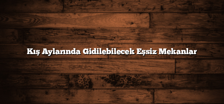 Kış Aylarında Gidilebilecek Eşsiz Mekanlar