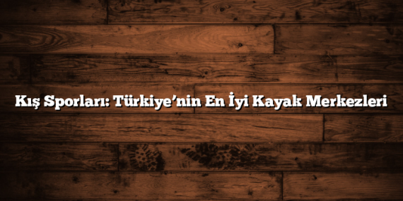 Kış Sporları: Türkiye’nin En İyi Kayak Merkezleri