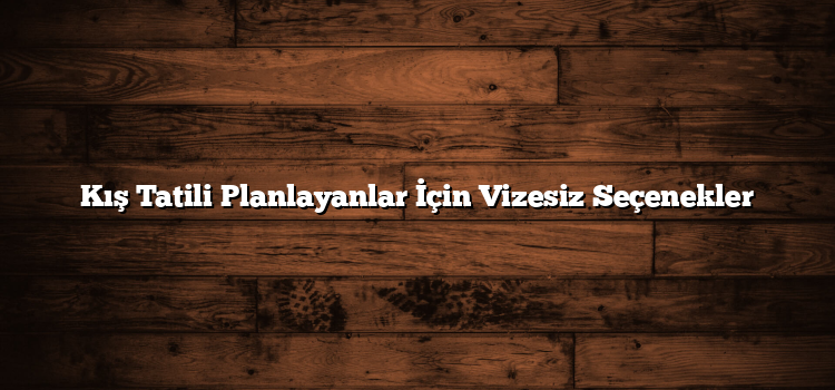 Kış Tatili Planlayanlar İçin Vizesiz Seçenekler