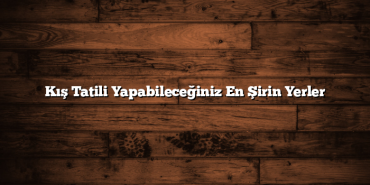 Kış Tatili Yapabileceğiniz En Şirin Yerler