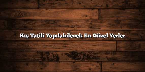 Kış Tatili Yapılabilecek En Güzel Yerler
