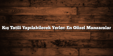 Kış Tatili Yapılabilecek Yerler: En Güzel Manzaralar