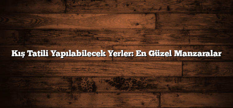 Kış Tatili Yapılabilecek Yerler: En Güzel Manzaralar