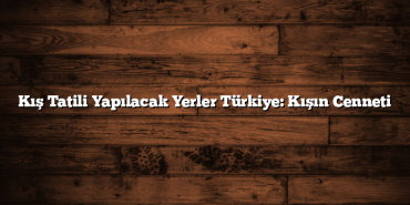 Kış Tatili Yapılacak Yerler Türkiye: Kışın Cenneti