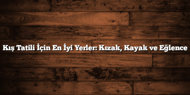 Kış Tatili İçin En İyi Yerler: Kızak, Kayak ve Eğlence