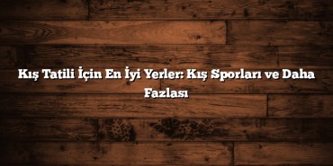 Kış Tatili İçin En İyi Yerler: Kış Sporları ve Daha Fazlası