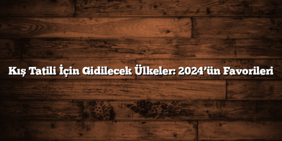 Kış Tatili İçin Gidilecek Ülkeler: 2024’ün Favorileri