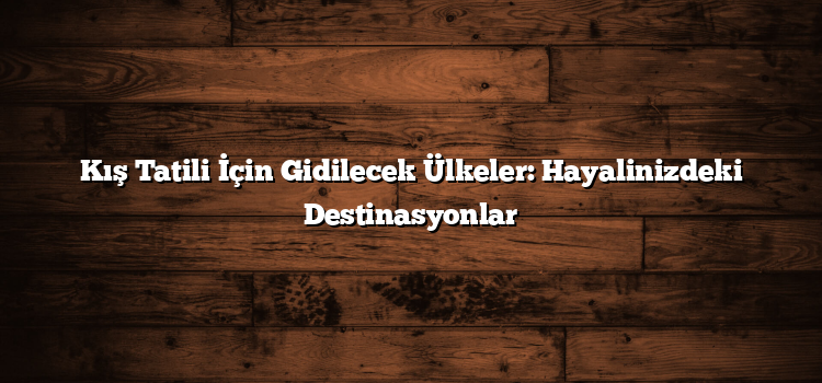 Kış Tatili İçin Gidilecek Ülkeler: Hayalinizdeki Destinasyonlar