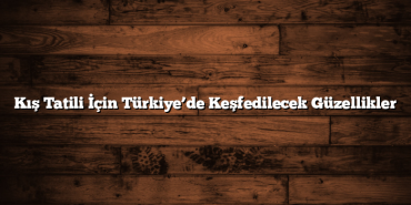 Kış Tatili İçin Türkiye’de Keşfedilecek Güzellikler