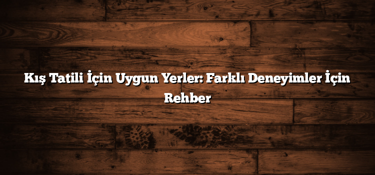 Kış Tatili İçin Uygun Yerler: Farklı Deneyimler İçin Rehber