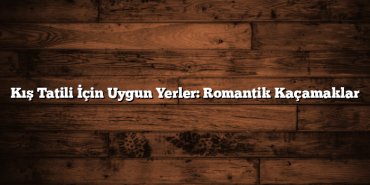 Kış Tatili İçin Uygun Yerler: Romantik Kaçamaklar