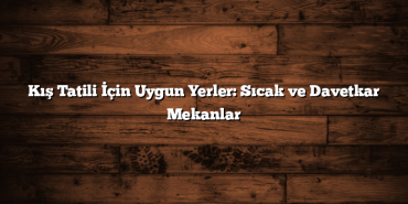 Kış Tatili İçin Uygun Yerler: Sıcak ve Davetkar Mekanlar