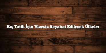 Kış Tatili İçin Vizesiz Seyahat Edilecek Ülkeler
