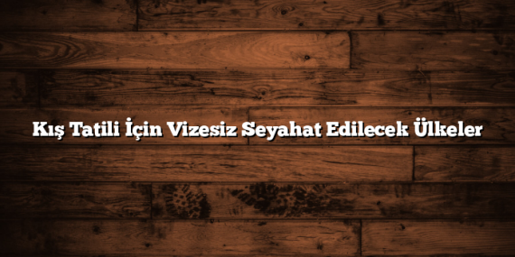 Kış Tatili İçin Vizesiz Seyahat Edilecek Ülkeler
